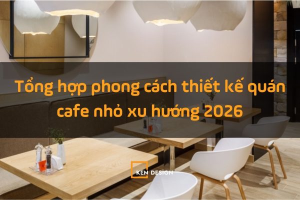 Tổng hợp các phong cách thiết kế quán cafe nhỏ xu hướng 2026
